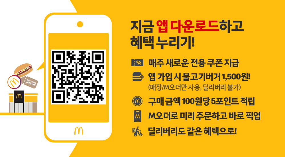 지금 앱 다운로드 하고 혜택 누리기! 매주 새로운 전용 쿠폰 지급 앱 가입시 불고기 버거 1,500원!(매장/M오더만 사용, 딜리버리 불가) 구매 금액 100원당 5포인트 적립 M오더로 미리 주문하고 바로 픽업 딜리버리도 같은 혜택으로!